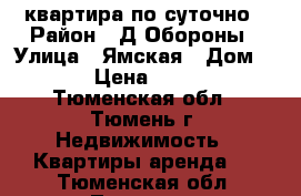 квартира по суточно › Район ­ Д.Обороны › Улица ­ Ямская › Дом ­ 77 › Цена ­ 1 500 - Тюменская обл., Тюмень г. Недвижимость » Квартиры аренда   . Тюменская обл.,Тюмень г.